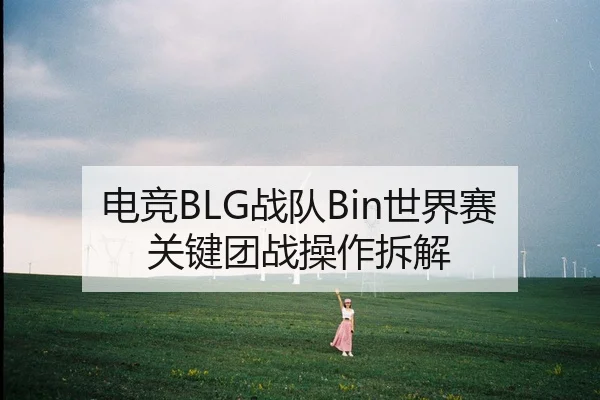 电竞BLG战队Bin世界赛关键团战操作拆解